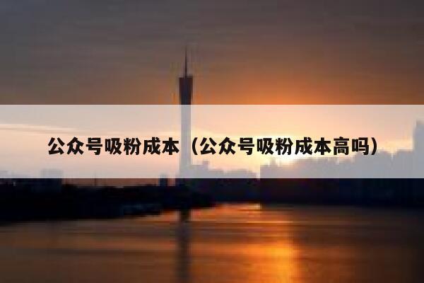 公众号吸粉成本（公众号吸粉成本高吗） 第1张