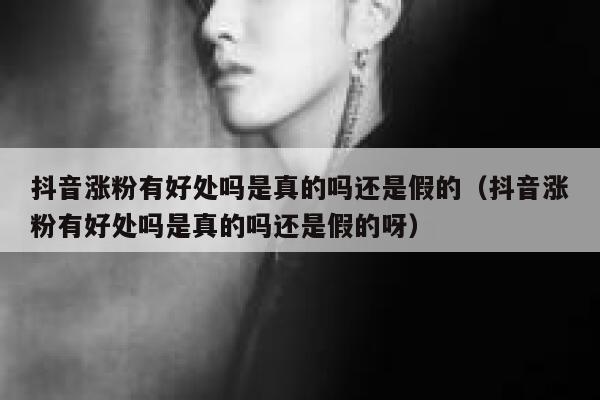 抖音涨粉有好处吗是真的吗还是假的（抖音涨粉有好处吗是真的吗还是假的呀） 第1张