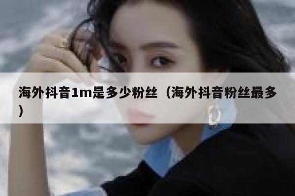 海外抖音1m是多少粉丝（海外抖音粉丝最多） 第1张