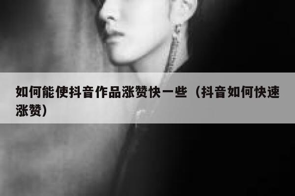 如何能使抖音作品涨赞快一些（抖音如何快速涨赞） 第1张