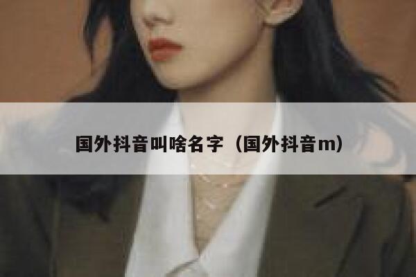 国外抖音叫啥名字（国外抖音m） 第1张