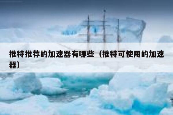 推特推荐的加速器有哪些（推特可使用的加速器） 第1张