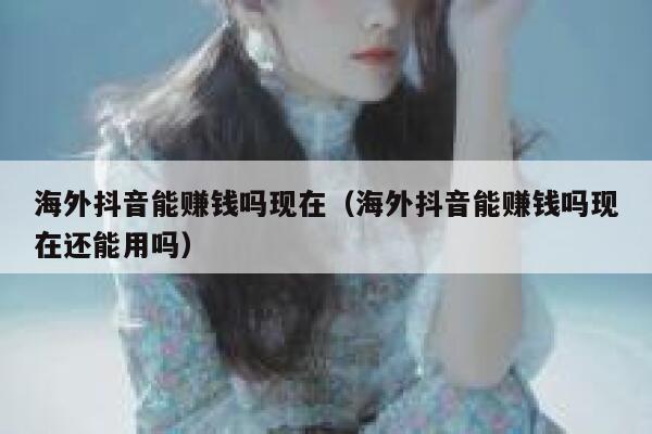 海外抖音能赚钱吗现在（海外抖音能赚钱吗现在还能用吗） 第1张