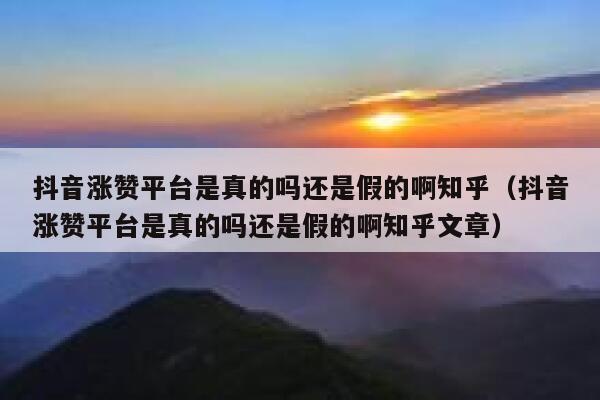 抖音涨赞平台是真的吗还是假的啊知乎(抖音涨赞平台是真的吗还是假的啊知乎文章) 第1张 抖音涨赞平台是真的吗还是假的啊知乎(抖音涨赞平台是真的吗还是假的啊知乎文章) 第1张