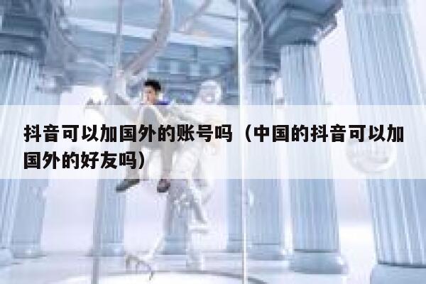 抖音可以加国外的账号吗(中国的抖音可以加国外的好友吗) 第1张 抖音可以加国外的账号吗(中国的抖音可以加国外的好友吗) 第1张