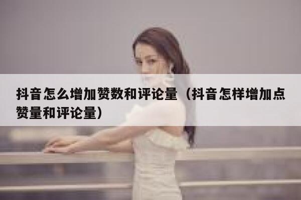 抖音怎么增加赞数和评论量（抖音怎样增加点赞量和评论量） 第1张