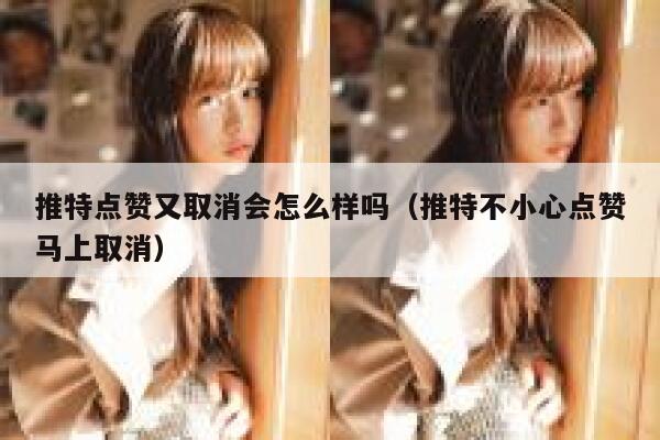 推特点赞又取消会怎么样吗（推特不小心点赞马上取消） 第1张