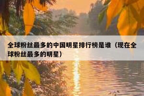 全球粉丝最多的中国明星排行榜是谁(现在全球粉丝最多的明星) 第1张 全球粉丝最多的中国明星排行榜是谁(现在全球粉丝最多的明星) 第1张