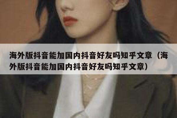 海外版抖音能加国内抖音好友吗知乎文章(海外版抖音能加国内抖音好友吗知乎文章) 第1张 海外版抖音能加国内抖音好友吗知乎文章(海外版抖音能加国内抖音好友吗知乎文章) 第1张