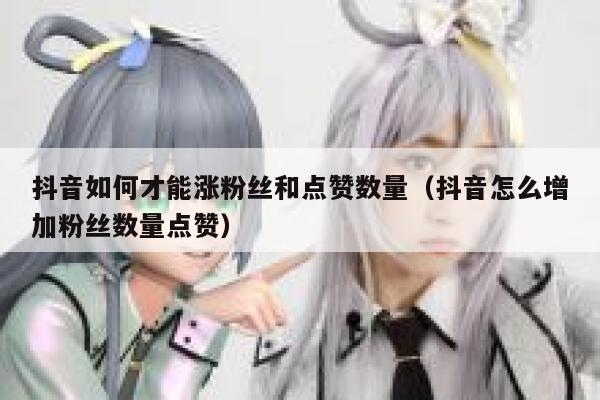 抖音如何才能涨粉丝和点赞数量(抖音怎么增加粉丝数量点赞) 第1张 抖音如何才能涨粉丝和点赞数量(抖音怎么增加粉丝数量点赞) 第1张