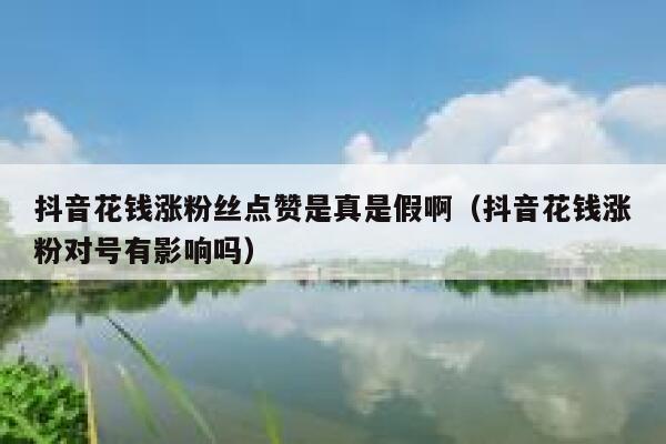 抖音花钱涨粉丝点赞是真是假啊（抖音花钱涨粉对号有影响吗） 第1张