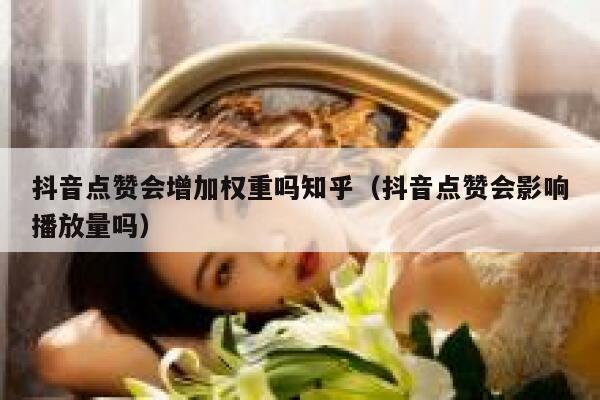 抖音点赞会增加权重吗知乎(抖音点赞会影响播放量吗) 第1张 抖音点赞会增加权重吗知乎(抖音点赞会影响播放量吗) 第1张