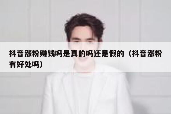 抖音涨粉赚钱吗是真的吗还是假的（抖音涨粉有好处吗） 第1张