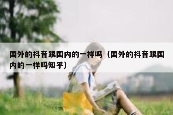 国外的抖音跟国内的一样吗（国外的抖音跟国内的一样吗知乎） 第1张