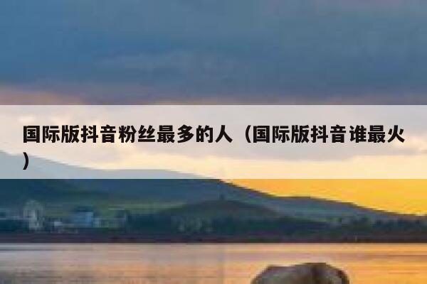 国际版抖音粉丝最多的人(国际版抖音谁最火) 第1张 国际版抖音粉丝最多的人(国际版抖音谁最火) 第1张