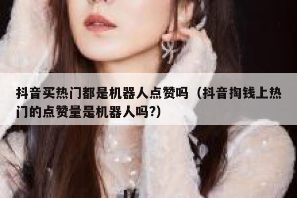 抖音买热门都是机器人点赞吗（抖音掏钱上热门的点赞量是机器人吗?） 第1张