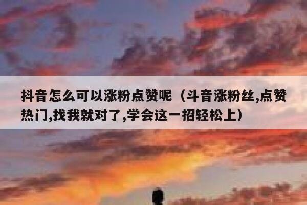 抖音怎么可以涨粉点赞呢(斗音涨粉丝,点赞热门,找我就对了,学会这一招轻松上) 第1张 抖音怎么可以涨粉点赞呢(斗音涨粉丝,点赞热门,找我就对了,学会这一招轻松上) 第1张