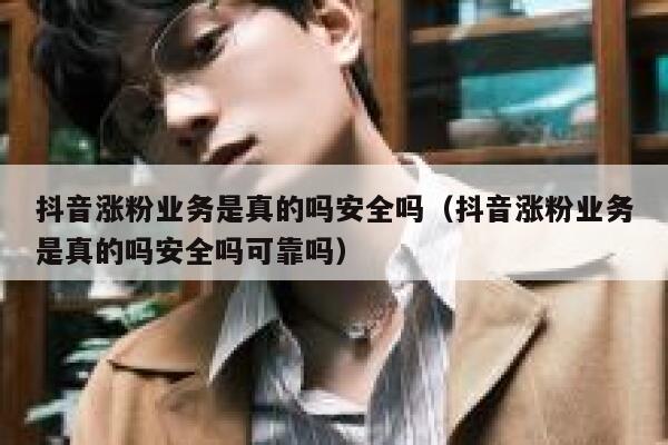 抖音涨粉业务是真的吗安全吗(抖音涨粉业务是真的吗安全吗可靠吗) 第1张 抖音涨粉业务是真的吗安全吗(抖音涨粉业务是真的吗安全吗可靠吗) 第1张