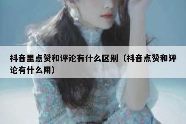 抖音里点赞和评论有什么区别(抖音点赞和评论有什么用) 第1张 抖音里点赞和评论有什么区别(抖音点赞和评论有什么用) 第1张