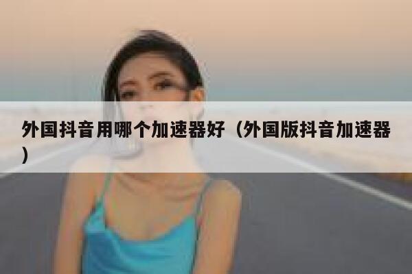 外国抖音用哪个加速器好(外国版抖音加速器) 第1张 外国抖音用哪个加速器好(外国版抖音加速器) 第1张