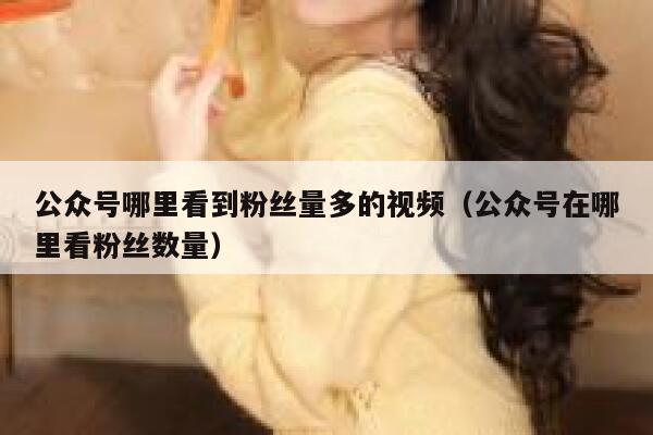 公众号哪里看到粉丝量多的视频(公众号在哪里看粉丝数量) 第1张 公众号哪里看到粉丝量多的视频(公众号在哪里看粉丝数量) 第1张