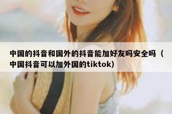 中国的抖音和国外的抖音能加好友吗安全吗(中国抖音可以加外国的tiktok) 第1张 中国的抖音和国外的抖音能加好友吗安全吗(中国抖音可以加外国的tiktok) 第1张