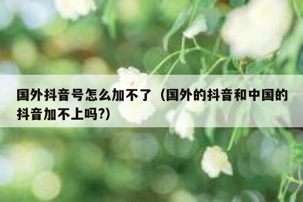 国外抖音号怎么加不了(国外的抖音和中国的抖音加不上吗?) 第1张 国外抖音号怎么加不了(国外的抖音和中国的抖音加不上吗?) 第1张