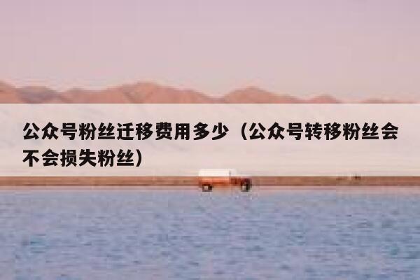 公众号粉丝迁移费用多少（公众号转移粉丝会不会损失粉丝） 第1张