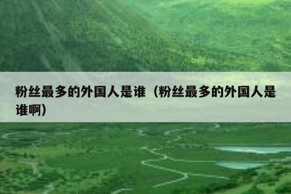 粉丝最多的外国人是谁(粉丝最多的外国人是谁啊) 第1张 粉丝最多的外国人是谁(粉丝最多的外国人是谁啊) 第1张