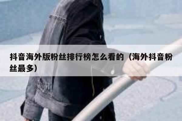 抖音海外版粉丝排行榜怎么看的(海外抖音粉丝最多) 第1张 抖音海外版粉丝排行榜怎么看的(海外抖音粉丝最多) 第1张