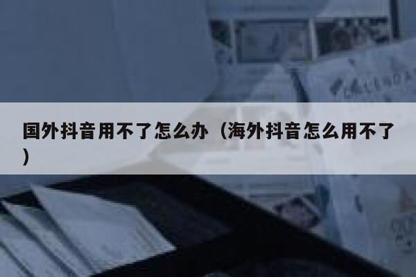 国外抖音用不了怎么办(海外抖音怎么用不了) 第1张 国外抖音用不了怎么办(海外抖音怎么用不了) 第1张