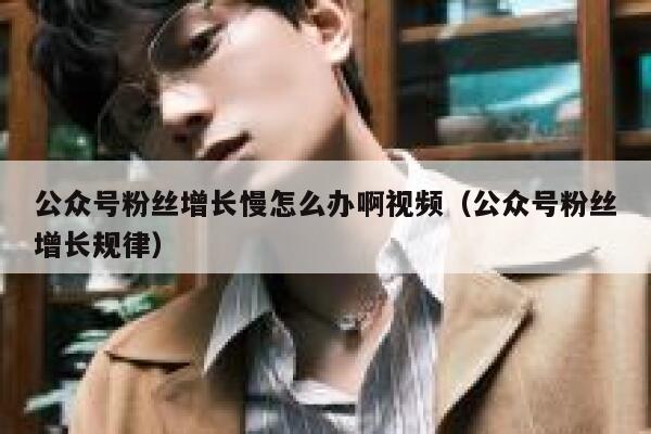 公众号粉丝增长慢怎么办啊视频(公众号粉丝增长规律) 第1张 公众号粉丝增长慢怎么办啊视频(公众号粉丝增长规律) 第1张