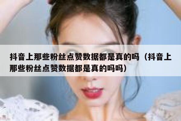 抖音上那些粉丝点赞数据都是真的吗(抖音上那些粉丝点赞数据都是真的吗吗) 第1张 抖音上那些粉丝点赞数据都是真的吗(抖音上那些粉丝点赞数据都是真的吗吗) 第1张