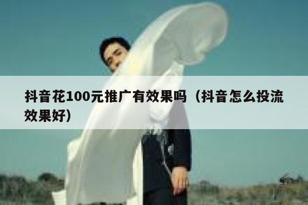 抖音花100元推广有效果吗（抖音怎么投流效果好） 第1张