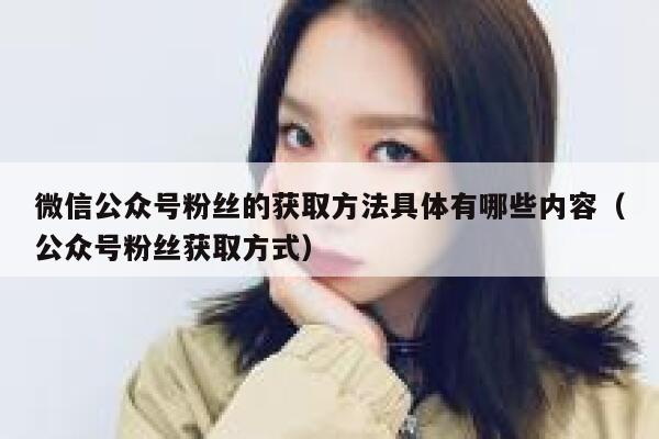 微信公众号粉丝的获取方法具体有哪些内容（公众号粉丝获取方式） 第1张