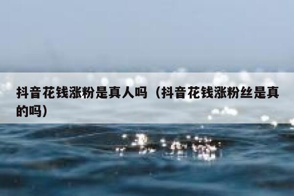 抖音花钱涨粉是真人吗（抖音花钱涨粉丝是真的吗） 第1张