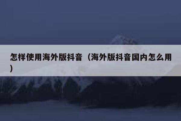 怎样使用海外版抖音（海外版抖音国内怎么用） 第1张