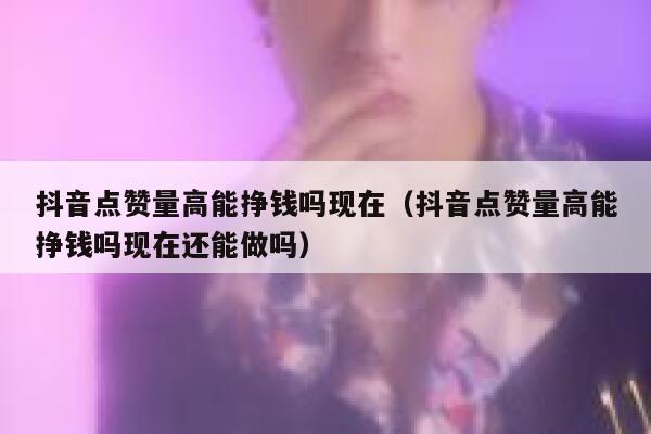 抖音点赞量高能挣钱吗现在（抖音点赞量高能挣钱吗现在还能做吗） 第1张