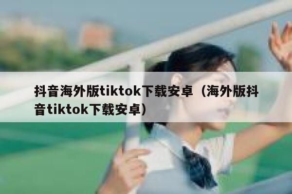 抖音海外版tiktok下载安卓（海外版抖音tiktok下载安卓） 第1张
