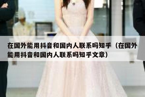 在国外能用抖音和国内人联系吗知乎（在国外能用抖音和国内人联系吗知乎文章） 第1张