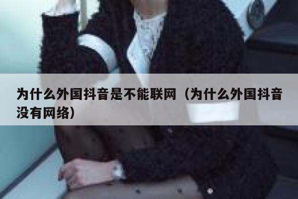 为什么外国抖音是不能联网（为什么外国抖音没有网络） 第1张