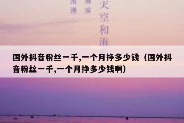 国外抖音粉丝一千,一个月挣多少钱（国外抖音粉丝一千,一个月挣多少钱啊） 第1张
