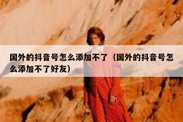 国外的抖音号怎么添加不了（国外的抖音号怎么添加不了好友） 第1张