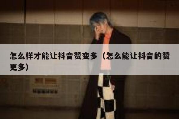 怎么样才能让抖音赞变多（怎么能让抖音的赞更多） 第1张