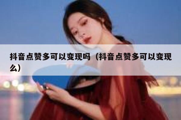 抖音点赞多可以变现吗（抖音点赞多可以变现么） 第1张