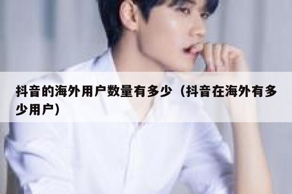 抖音的海外用户数量有多少(抖音在海外有多少用户) 第1张 抖音的海外用户数量有多少(抖音在海外有多少用户) 第1张