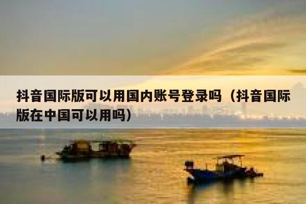 抖音国际版可以用国内账号登录吗（抖音国际版在中国可以用吗） 第1张