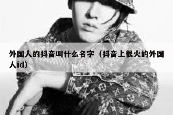 外国人的抖音叫什么名字（抖音上很火的外国人id） 第1张