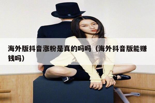 海外版抖音涨粉是真的吗吗（海外抖音版能赚钱吗） 第1张