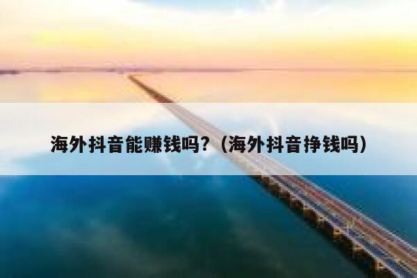 海外抖音能赚钱吗?(海外抖音挣钱吗) 第1张 海外抖音能赚钱吗?(海外抖音挣钱吗) 第1张